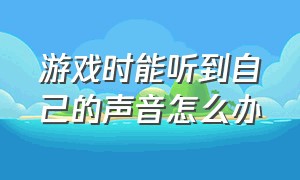 游戏时能听到自己的声音怎么办