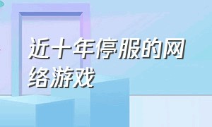 近十年停服的网络游戏