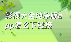 影视大全纯净版app怎么下链接（影视大全纯净版app为什么没有了）