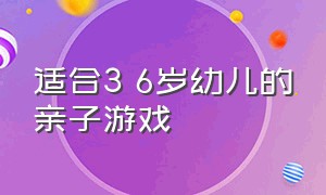 适合3 6岁幼儿的亲子游戏（适合1到2岁幼儿的亲子游戏）