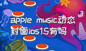 apple music动态封面ios15有吗（apple music动态封面有哪些）