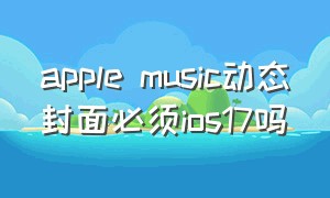 apple music动态封面必须ios17吗
