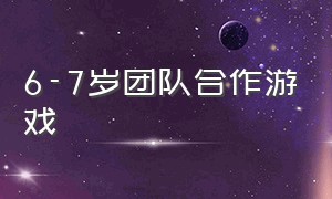 6-7岁团队合作游戏（儿童团队游戏6-10岁）