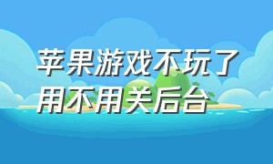 苹果游戏不玩了用不用关后台