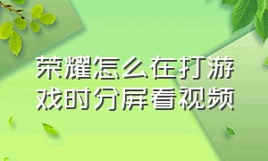 荣耀怎么在打游戏时分屏看视频（荣耀怎么在打游戏时分屏看视频教程）