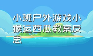 小班户外游戏小猴运西瓜教案反思