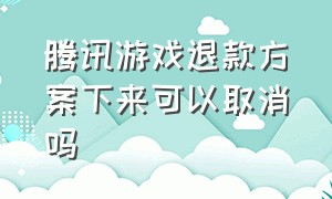 腾讯游戏退款方案下来可以取消吗