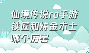 仙境传说ro手游铁匠和炼金术士哪个厉害