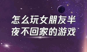 怎么玩女朋友半夜不回家的游戏（不要打扰女朋友睡觉游戏攻略）