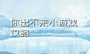 你出不来小游戏 攻略（你出不来小游戏 攻略图文）