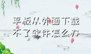 平板从外面下载不了软件怎么办（为什么平板突然不能下载软件）