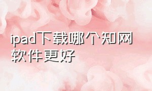 ipad下载哪个知网软件更好（ipad为什么不能用学校提供的知网）