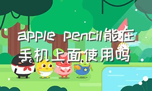 apple pencil能在手机上面使用吗（Apple pencil可以在手机上用吗）