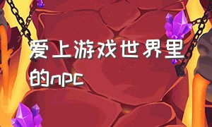 爱上游戏世界里的npc（我爱上了游戏世界里的npc 真人）