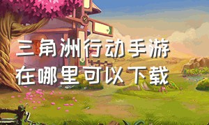 三角洲行动手游 在哪里可以下载（三角洲行动手游下载）