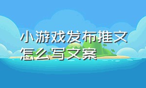 小游戏发布推文怎么写文案（小游戏文案怎么写比较吸引人）