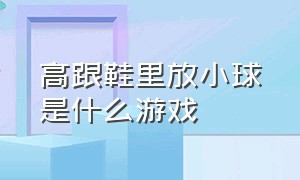 高跟鞋里放小球是什么游戏（玻璃珠装进高跟鞋里是什么游戏）