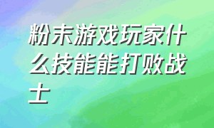 粉末游戏玩家什么技能能打败战士（粉末游戏哪件东西可以被玩家移动）