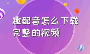 趣配音怎么下载完整的视频