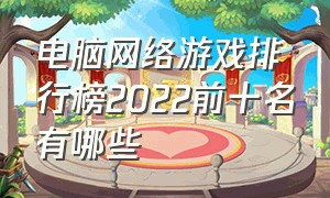 电脑网络游戏排行榜2022前十名有哪些（最新网络游戏pc排行榜前十名）