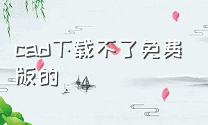 cad下载不了免费版的（cad在哪里可以下载免费版）