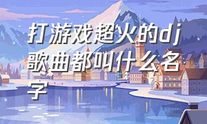 打游戏超火的dj歌曲都叫什么名字