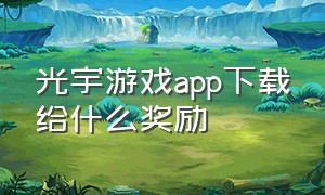 光宇游戏app下载给什么奖励（光宇游戏app怎么绑定10个账号）