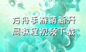 方舟手游萌新开局教程视频下载