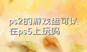 ps2的游戏盘可以在ps5上玩吗