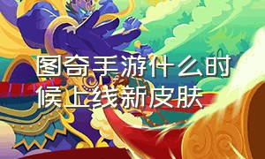 图奇手游什么时候上线新皮肤（图奇西部魔影手游什么时候上线）