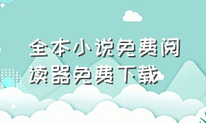 全本小说免费阅读器免费下载（全本小说免费阅读器最旧版下载）