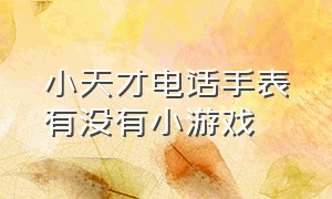 小天才电话手表有没有小游戏（小天才电话手表下载游戏方法）