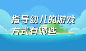 指导幼儿的游戏方式有哪些（幼儿老师指导幼儿游戏的方法）