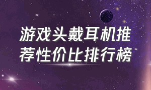 游戏头戴耳机推荐性价比排行榜（游戏头戴耳机推荐性价比排行榜最新）