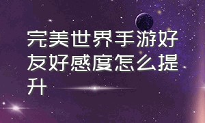 完美世界手游好友好感度怎么提升