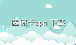 医保卡app 下载（北京医保卡app官方下载）