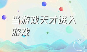 当游戏天才进入游戏（当自己进入游戏成为游戏里的人物）