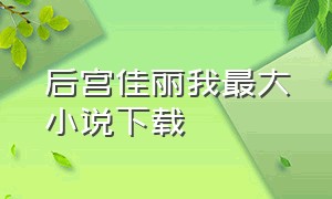 后宫佳丽我最大小说下载（我的后宫佳丽txt全集下载）