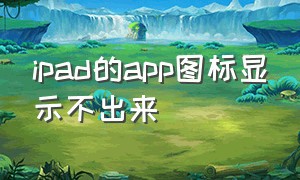 ipad的app图标显示不出来（ipad软件不显示）