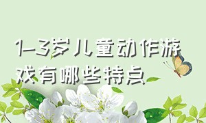 1-3岁儿童动作游戏有哪些特点（儿童游戏动作具有什么特点和性质）