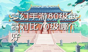 梦幻手游80级武器对比70级哪个好（梦幻手游70武器和60武器相差不大）