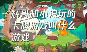 辉哥和小浪玩的卡牌游戏叫什么游戏