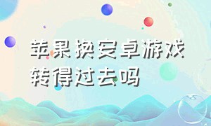 苹果换安卓游戏转得过去吗（苹果换安卓游戏转得过去吗知乎）