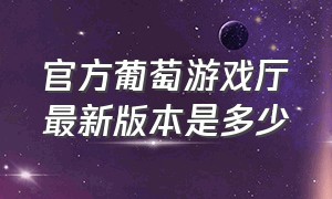 官方葡萄游戏厅最新版本是多少