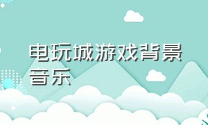 电玩城游戏背景音乐