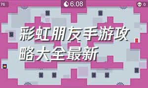 彩虹朋友手游攻略大全最新（彩虹朋友手游攻略大全最新版本）