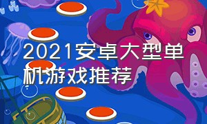 2021安卓大型单机游戏推荐（安卓单机大型游戏排行榜）