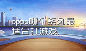 oppo哪个系列最适合打游戏（oppo最适合打游戏的几款机型）