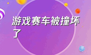 游戏赛车被撞坏了（游戏赛车撞车）