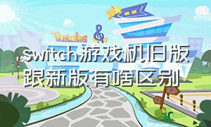 switch游戏机旧版跟新版有啥区别（switch游戏机旧版跟新版有啥区别）